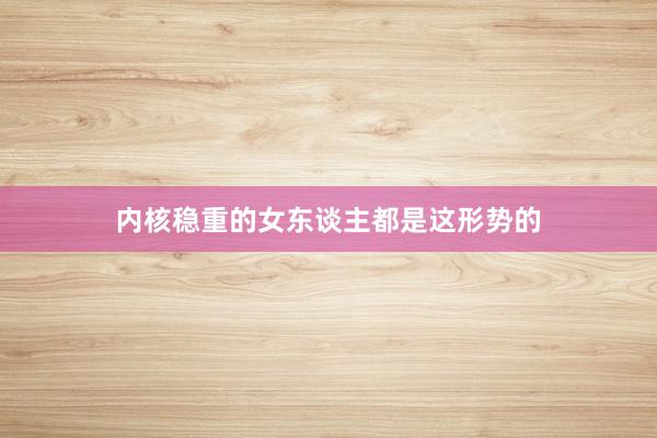 内核稳重的女东谈主都是这形势的